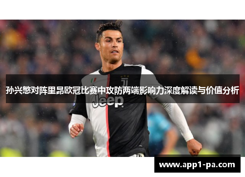 孙兴慜对阵里昂欧冠比赛中攻防两端影响力深度解读与价值分析