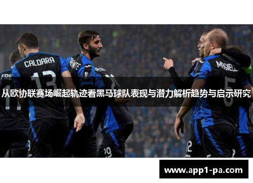 从欧协联赛场崛起轨迹看黑马球队表现与潜力解析趋势与启示研究