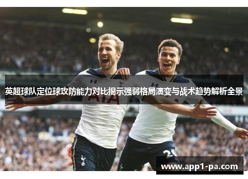 英超球队定位球攻防能力对比揭示强弱格局演变与战术趋势解析全景