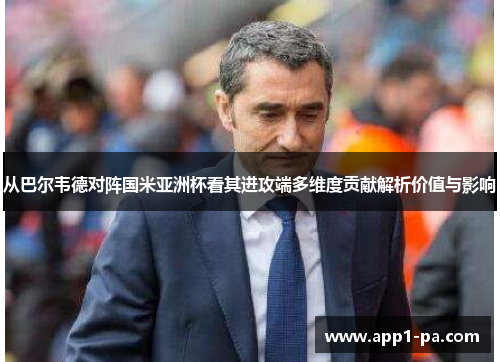 从巴尔韦德对阵国米亚洲杯看其进攻端多维度贡献解析价值与影响