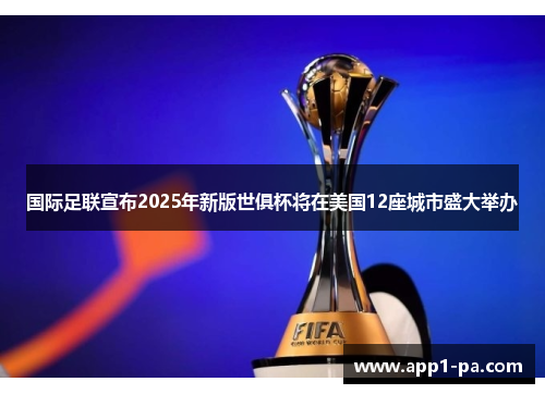国际足联宣布2025年新版世俱杯将在美国12座城市盛大举办