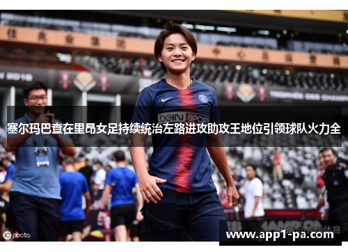 塞尔玛巴查在里昂女足持续统治左路进攻助攻王地位引领球队火力全