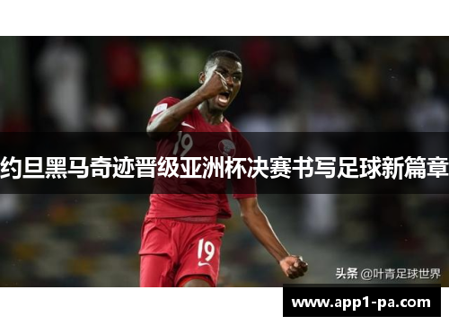 约旦黑马奇迹晋级亚洲杯决赛书写足球新篇章
