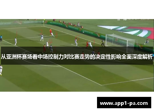 从亚洲杯赛场看中场控制力对比赛走势的决定性影响全面深度解析