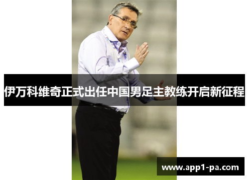 伊万科维奇正式出任中国男足主教练开启新征程