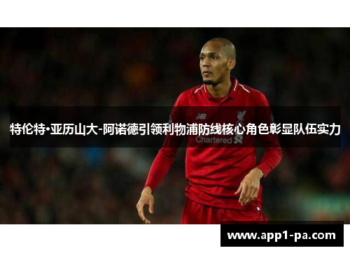 特伦特·亚历山大-阿诺德引领利物浦防线核心角色彰显队伍实力