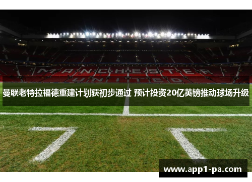 曼联老特拉福德重建计划获初步通过 预计投资20亿英镑推动球场升级