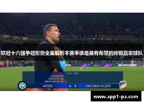 欧冠十六强争冠形势全面解析本赛季谁是最有希望的终极赢家球队