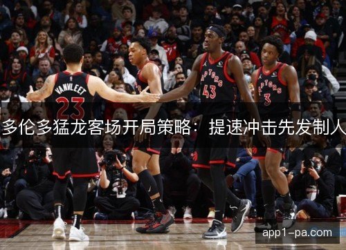 多伦多猛龙客场开局策略：提速冲击先发制人