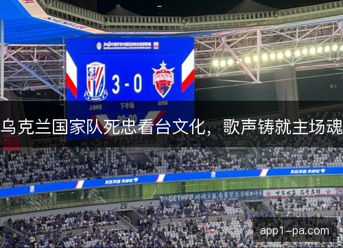 乌克兰国家队死忠看台文化，歌声铸就主场魂