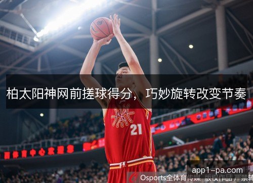 柏太阳神网前搓球得分，巧妙旋转改变节奏